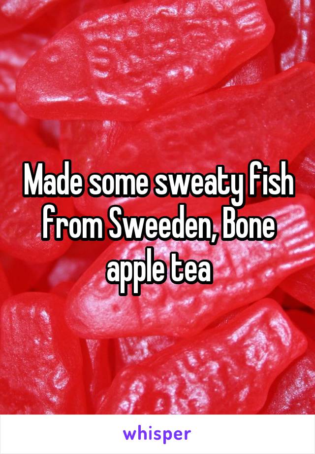 Made some sweaty fish from Sweeden, Bone apple tea