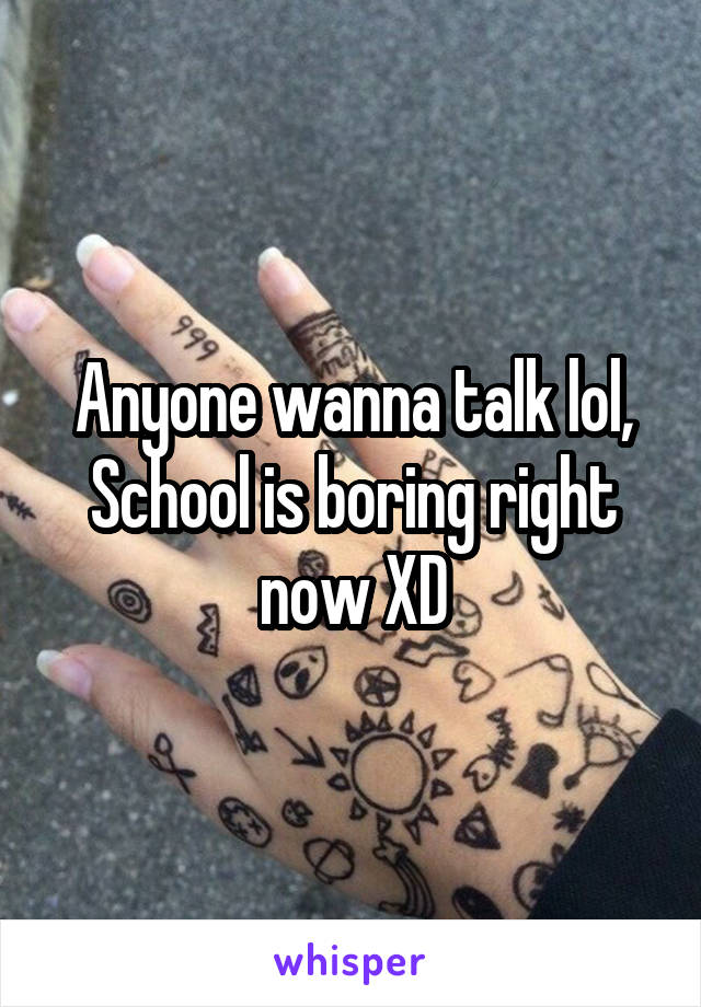 Anyone wanna talk lol, School is boring right now XD