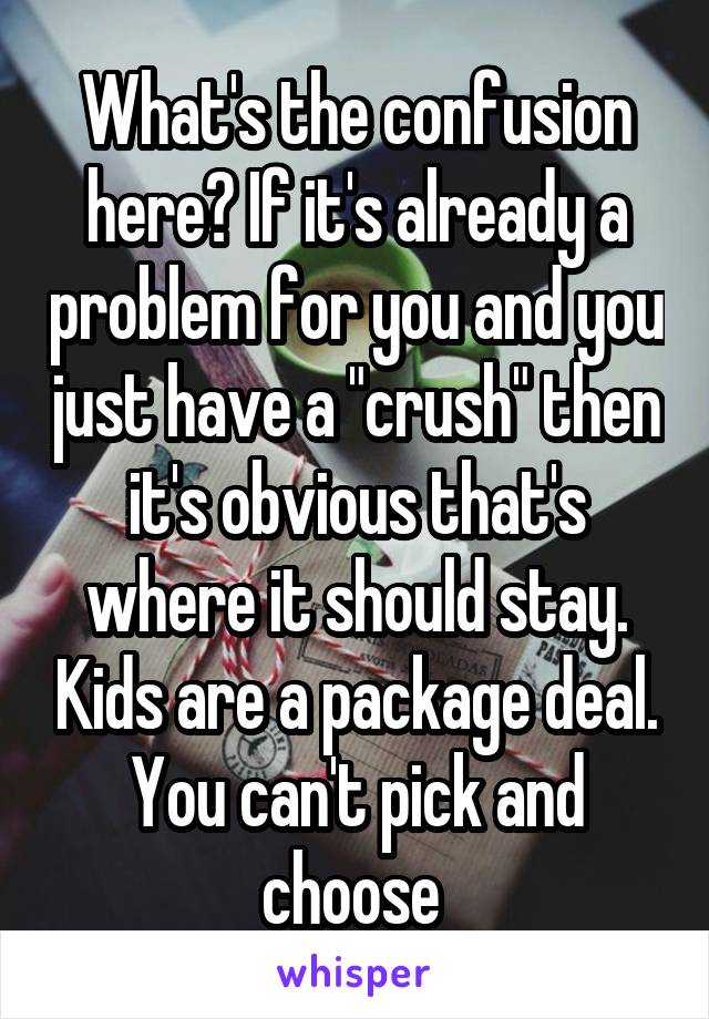 What's the confusion here? If it's already a problem for you and you just have a "crush" then it's obvious that's where it should stay. Kids are a package deal. You can't pick and choose 