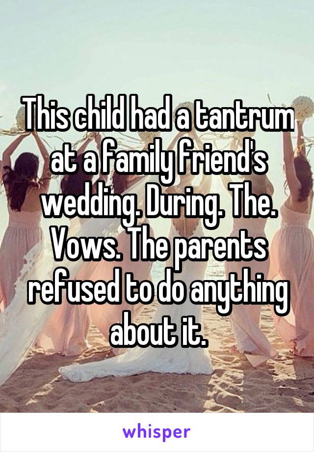 This child had a tantrum at a family friend's wedding. During. The. Vows. The parents refused to do anything about it.