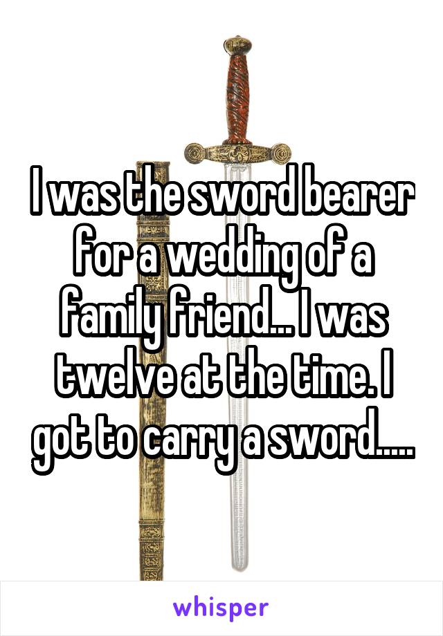 I was the sword bearer for a wedding of a family friend... I was twelve at the time. I got to carry a sword.....