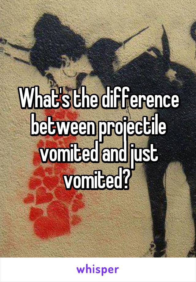 What's the difference between projectile vomited and just vomited? 