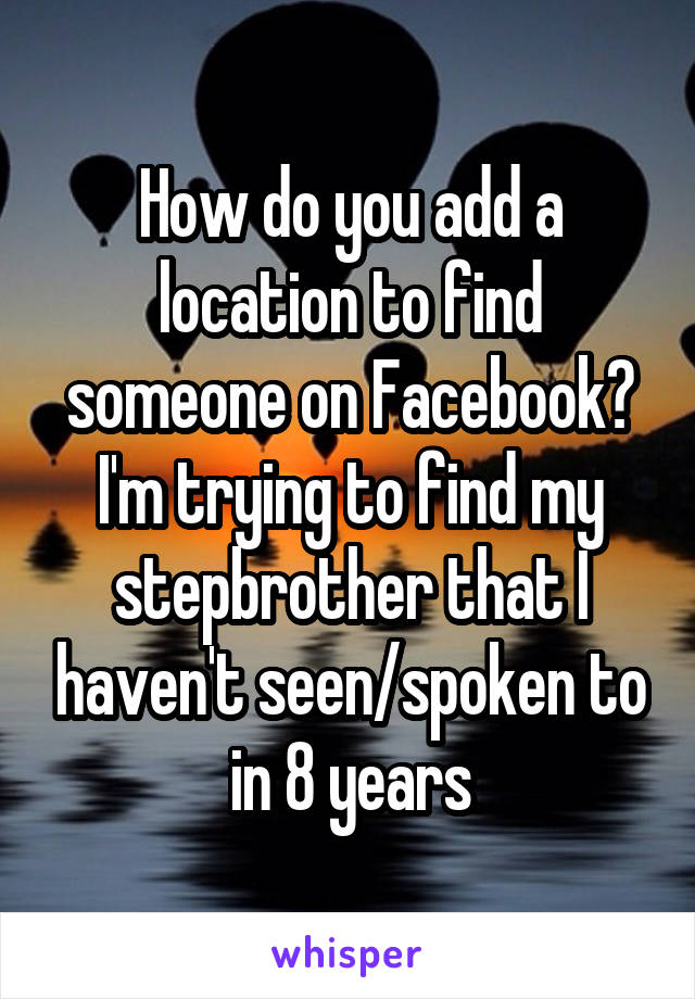 How do you add a location to find someone on Facebook? I'm trying to find my stepbrother that I haven't seen/spoken to in 8 years