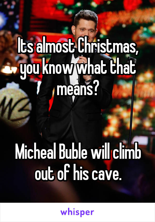 Its almost Christmas, you know what that means?


Micheal Buble will climb out of his cave.