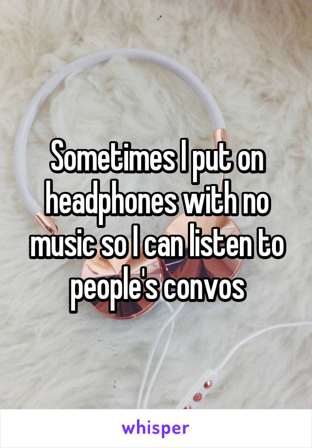 Sometimes I put on headphones with no music so I can listen to people's convos