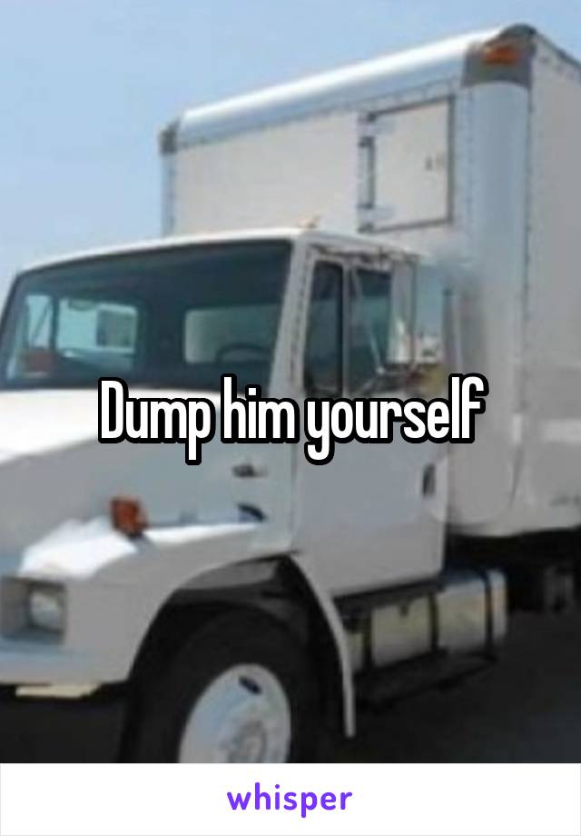 Dump him yourself