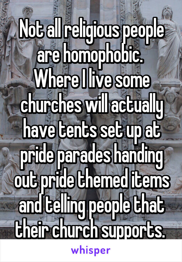 Not all religious people are homophobic. 
Where I live some churches will actually have tents set up at pride parades handing out pride themed items and telling people that their church supports. 