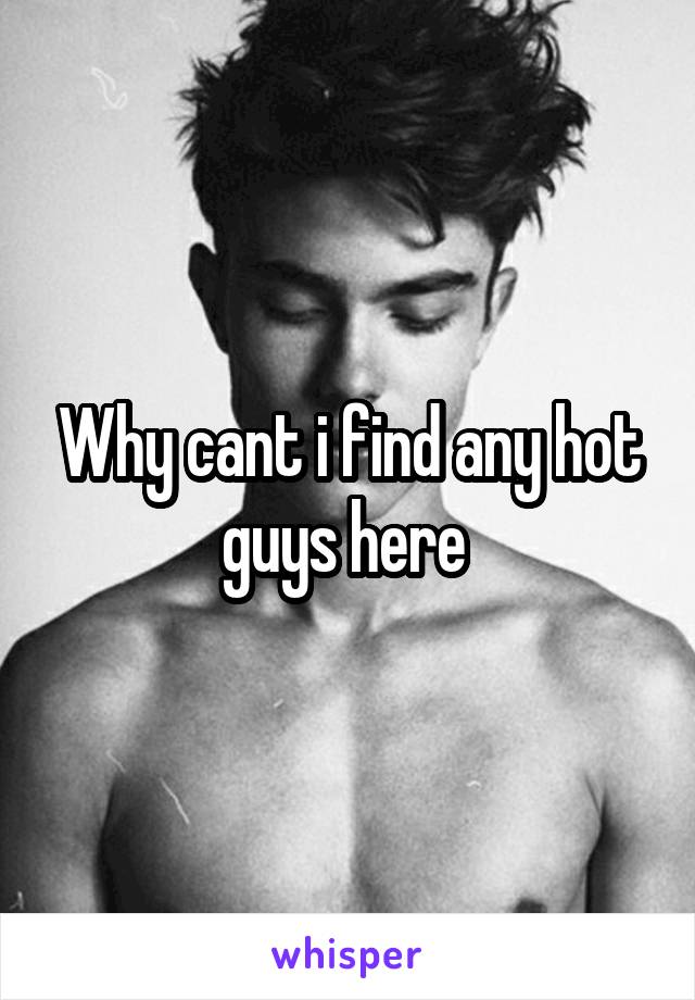 Why cant i find any hot guys here 