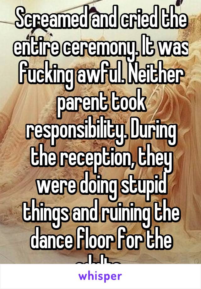 Screamed and cried the entire ceremony. It was fucking awful. Neither parent took responsibility. During the reception, they were doing stupid things and ruining the dance floor for the adults. 