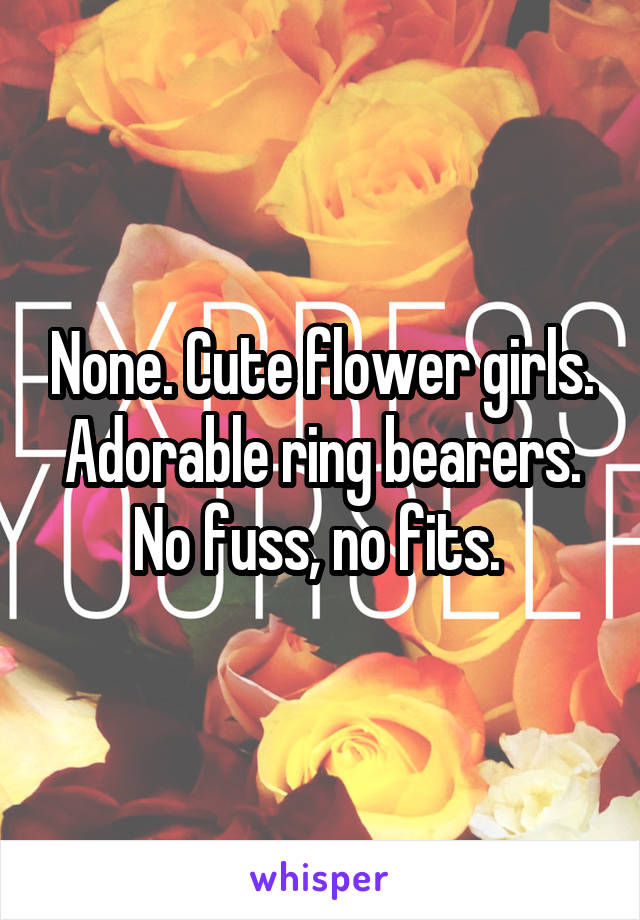 None. Cute flower girls. Adorable ring bearers. No fuss, no fits. 