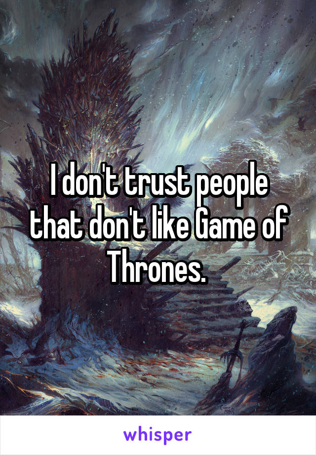 I don't trust people that don't like Game of Thrones. 