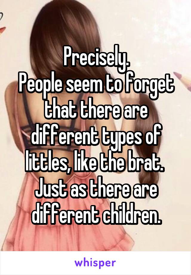 Precisely.
People seem to forget that there are different types of littles, like the brat. 
Just as there are different children.