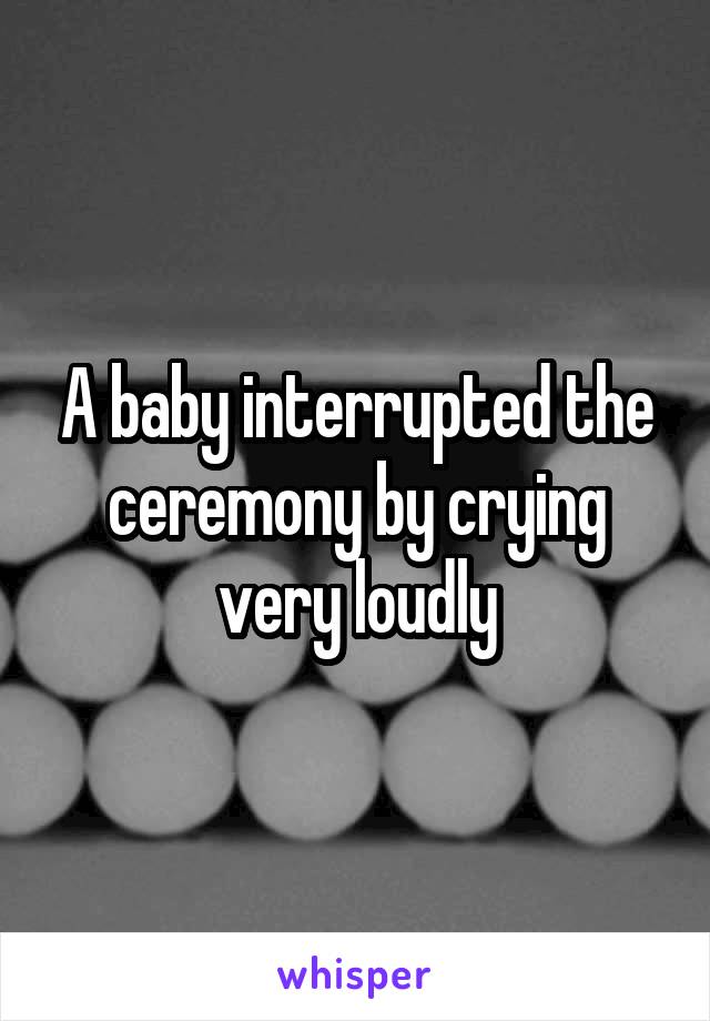A baby interrupted the ceremony by crying very loudly