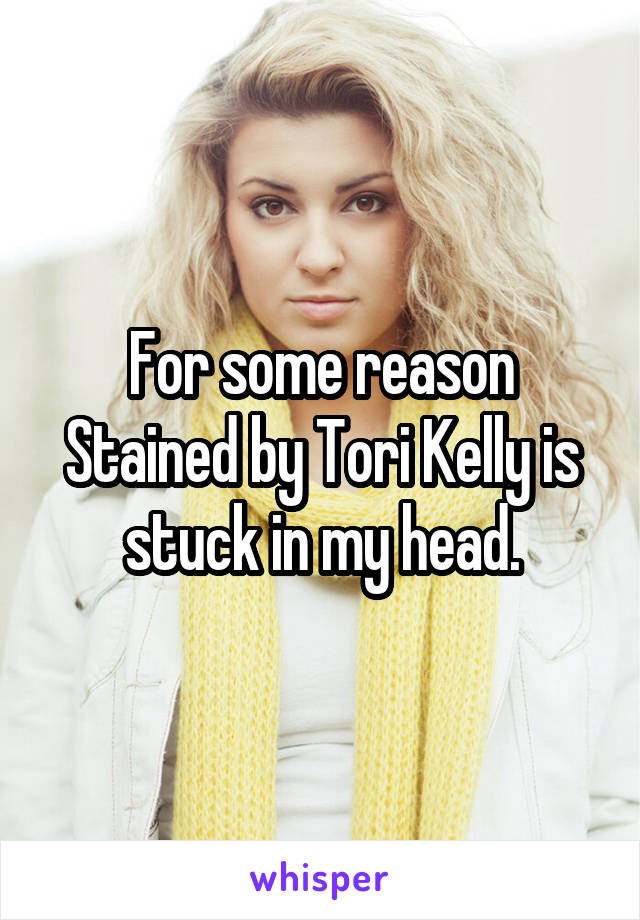 For some reason Stained by Tori Kelly is stuck in my head.