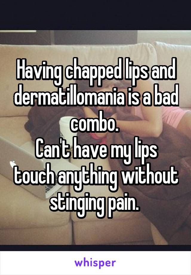 Having chapped lips and dermatillomania is a bad combo. 
Can't have my lips touch anything without stinging pain. 