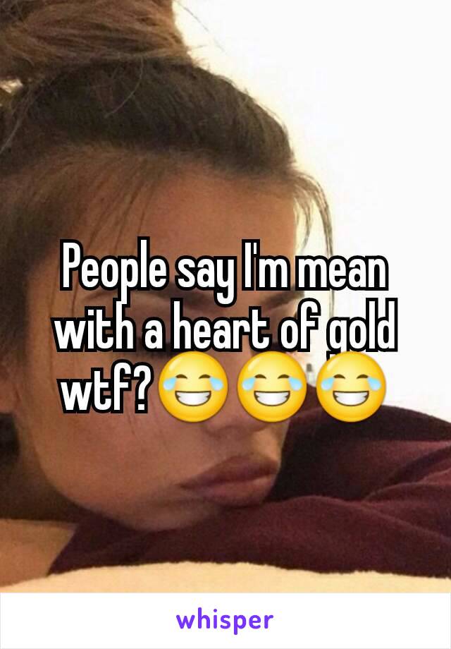 People say I'm mean with a heart of gold wtf?😂😂😂