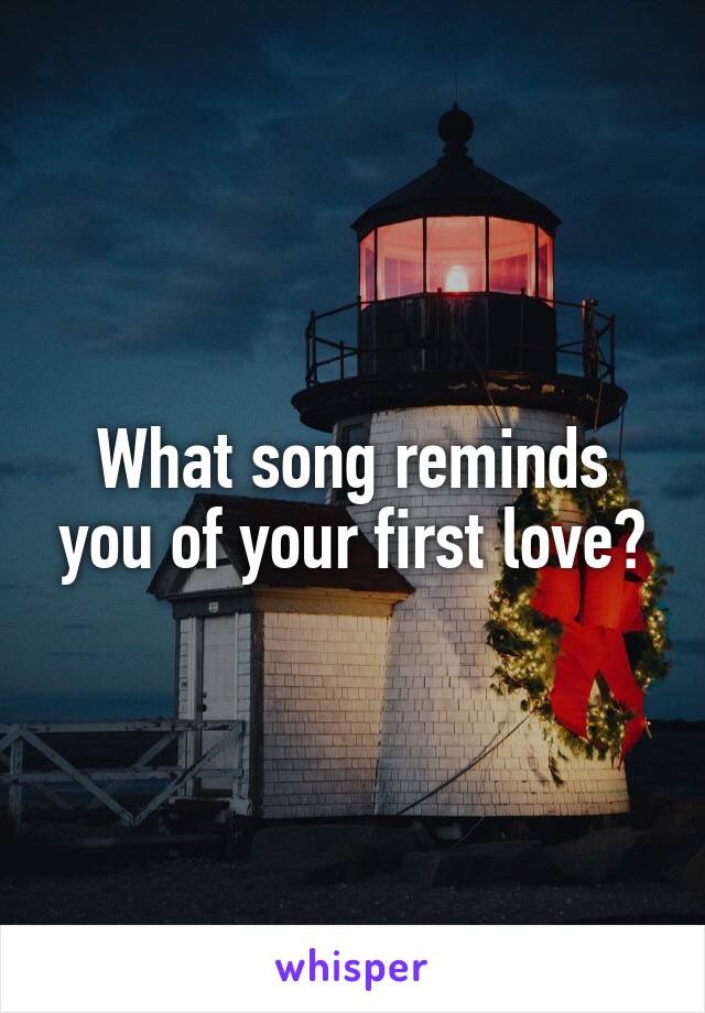 What song reminds you of your first love?