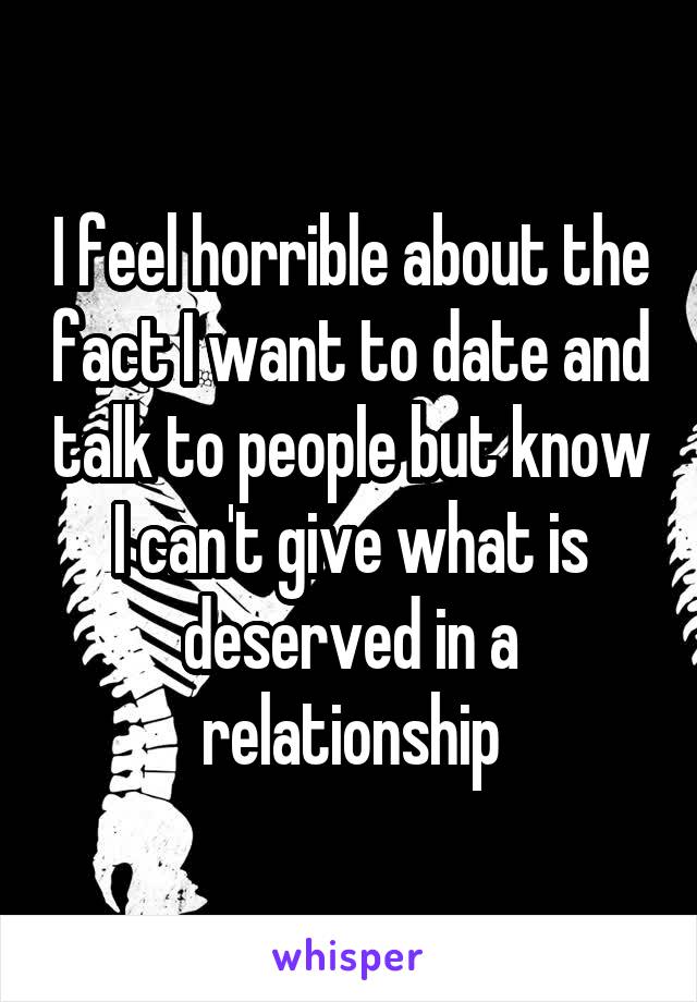 I feel horrible about the fact I want to date and talk to people but know I can't give what is deserved in a relationship