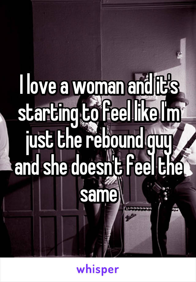 I love a woman and it's starting to feel like I'm just the rebound guy and she doesn't feel the same