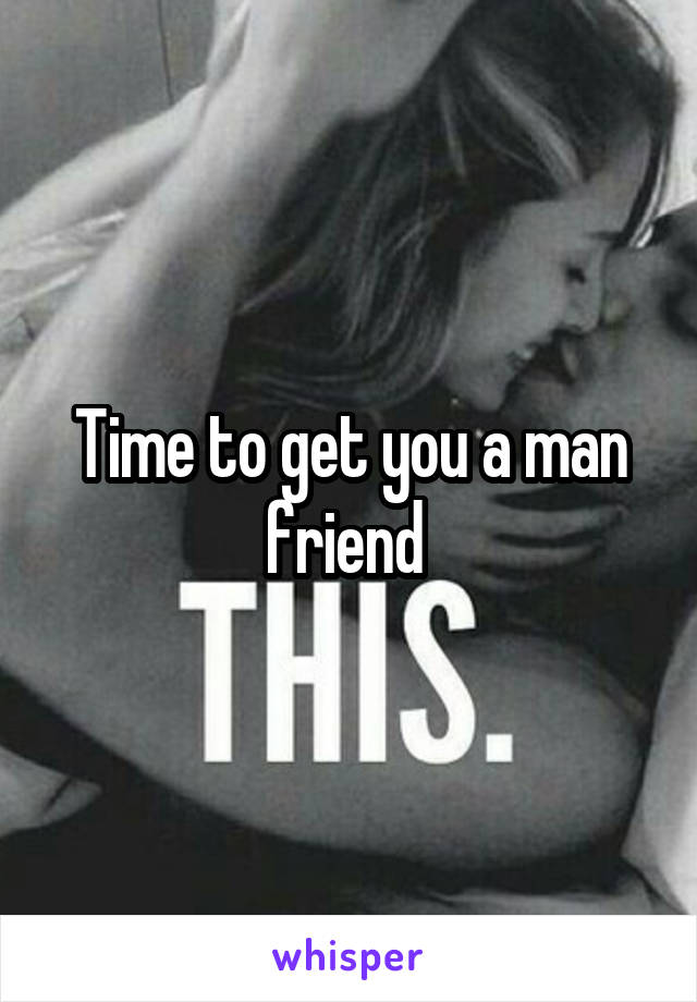 Time to get you a man friend 
