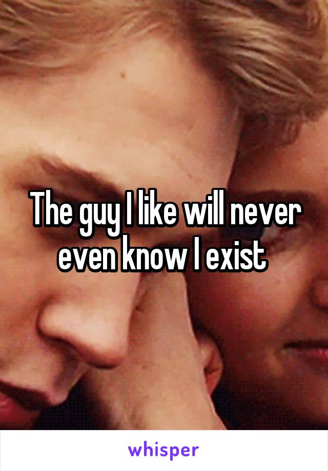 The guy I like will never even know I exist 