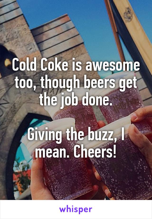 Cold Coke is awesome too, though beers get the job done.

Giving the buzz, I mean. Cheers!