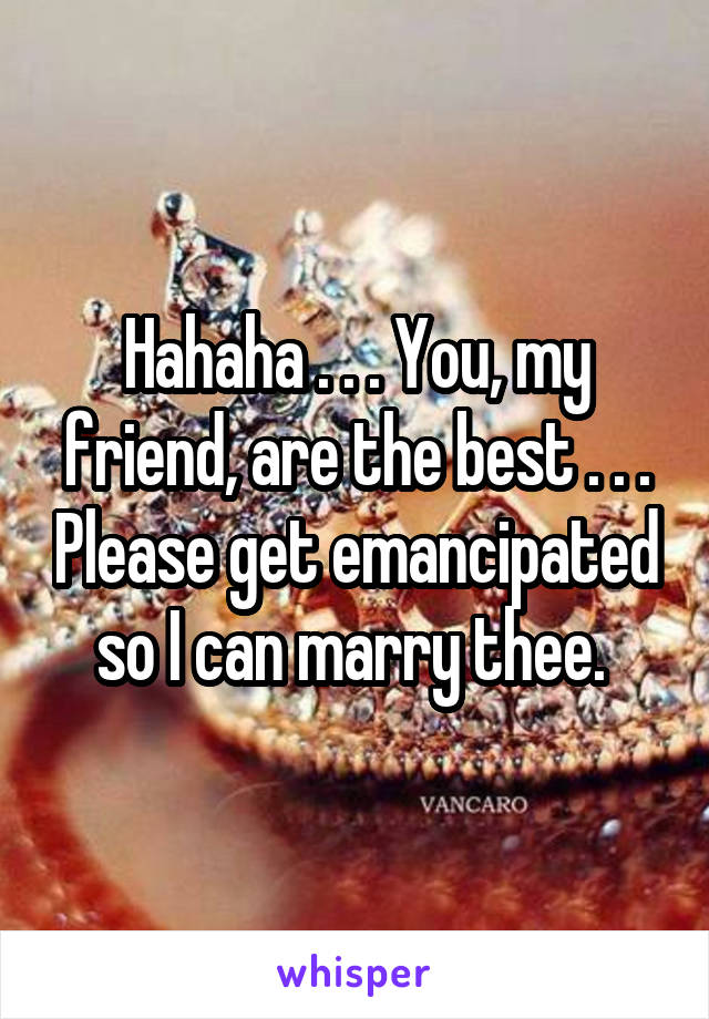 Hahaha . . . You, my friend, are the best . . . Please get emancipated so I can marry thee. 