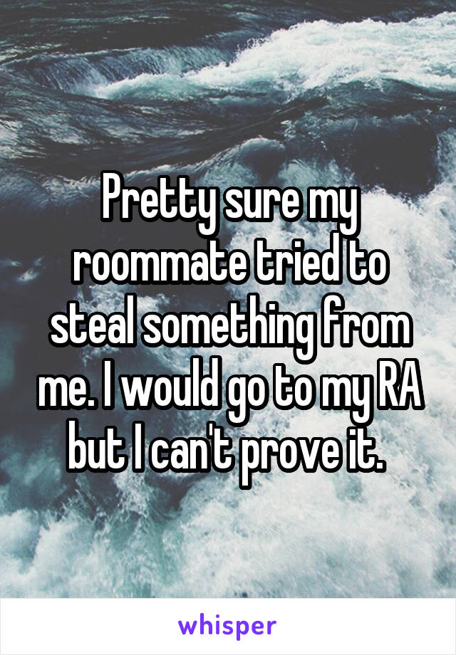 Pretty sure my roommate tried to steal something from me. I would go to my RA but I can't prove it. 