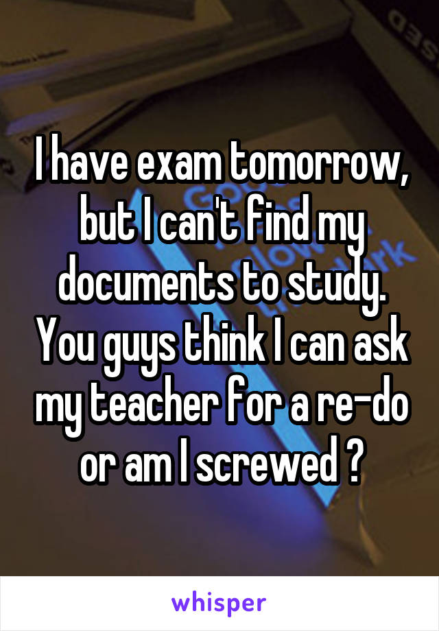 I have exam tomorrow, but I can't find my documents to study. You guys think I can ask my teacher for a re-do or am I screwed ?