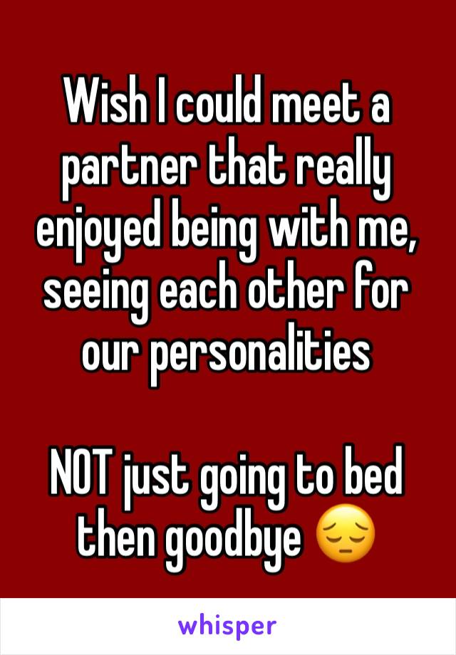 Wish I could meet a partner that really enjoyed being with me, seeing each other for our personalities

NOT just going to bed then goodbye 😔