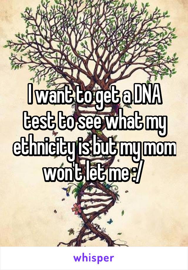 I want to get a DNA test to see what my ethnicity is but my mom won't let me :/ 