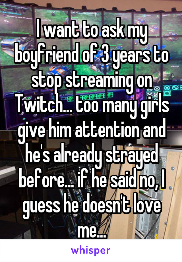 I want to ask my boyfriend of 3 years to stop streaming on Twitch... too many girls give him attention and he's already strayed before... if he said no, I guess he doesn't love me...