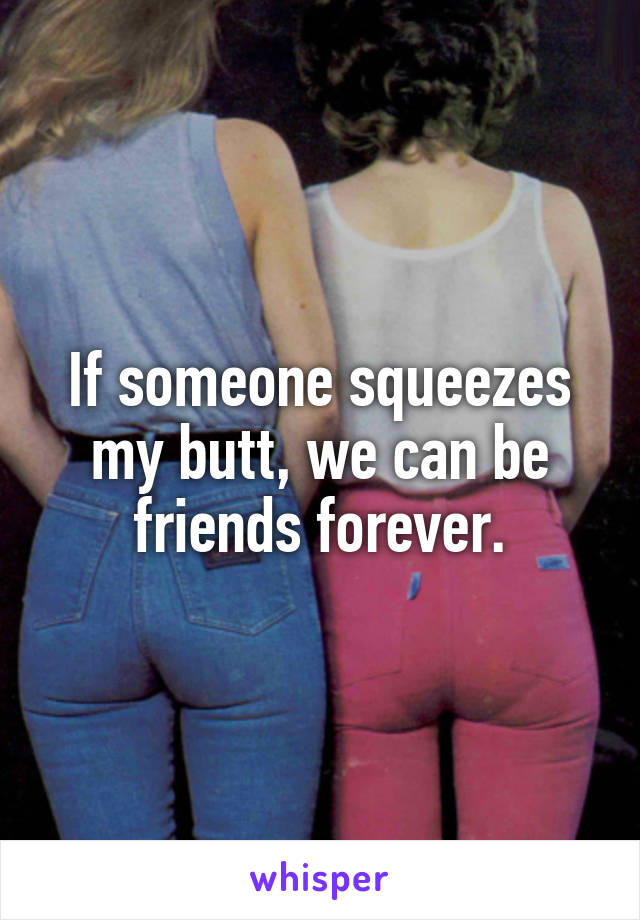 If someone squeezes my butt, we can be friends forever.