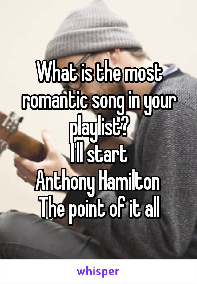 What is the most romantic song in your playlist?
I'll start
Anthony Hamilton 
The point of it all