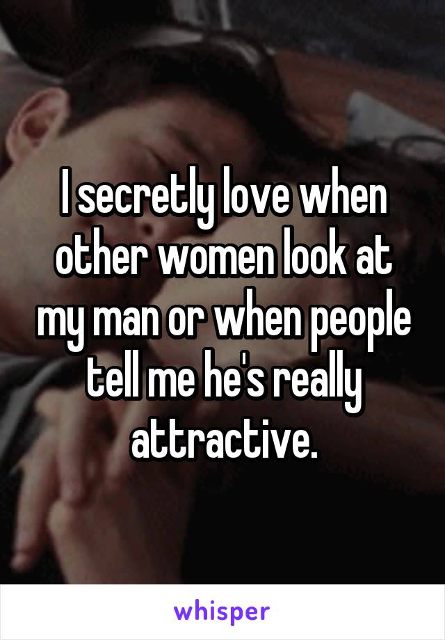 I secretly love when other women look at my man or when people tell me he's really attractive.