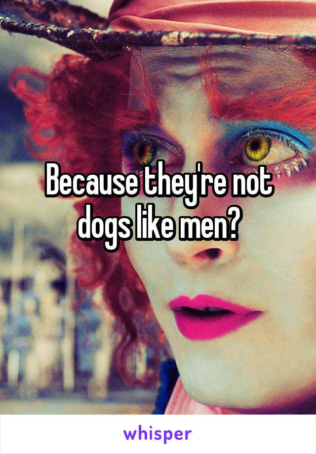 Because they're not dogs like men?
