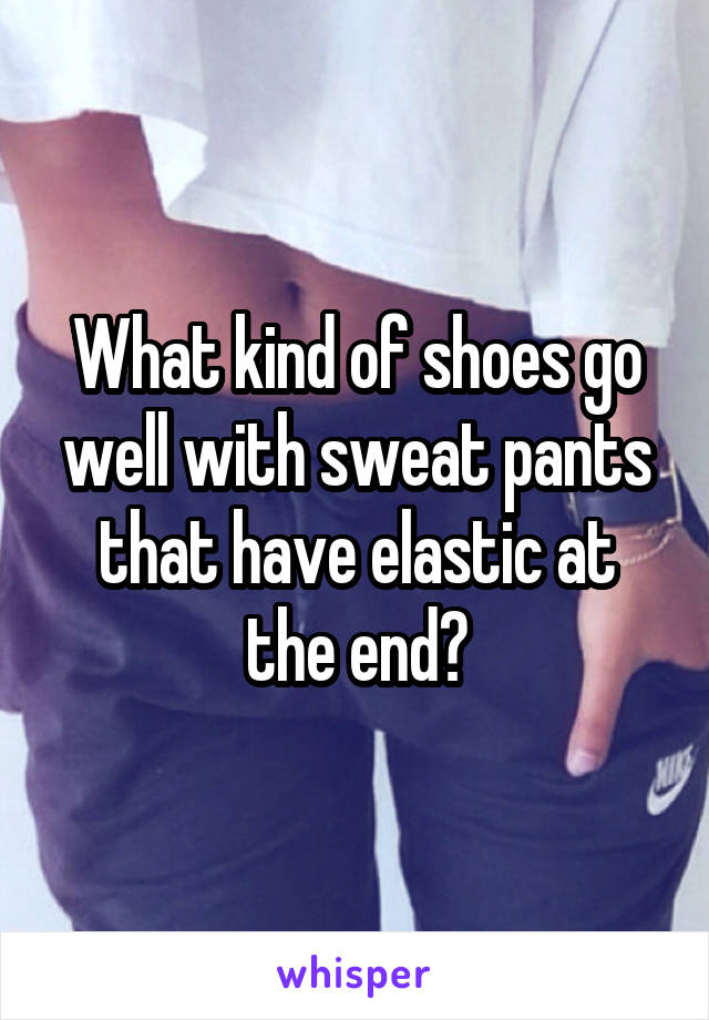 What kind of shoes go well with sweat pants that have elastic at the end?