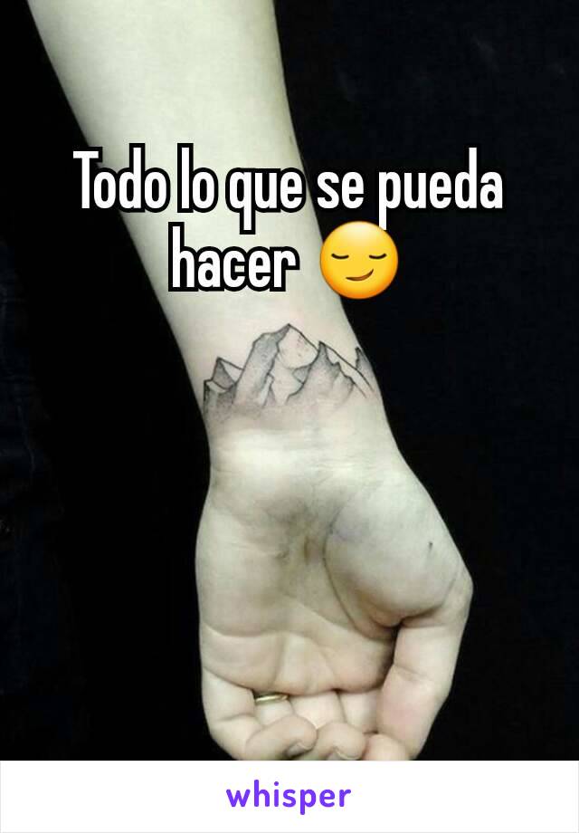 Todo lo que se pueda hacer 😏