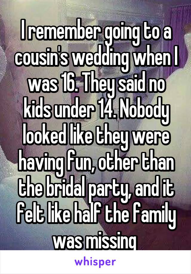 I remember going to a cousin's wedding when I was 16. They said no kids under 14. Nobody looked like they were having fun, other than the bridal party, and it felt like half the family was missing 