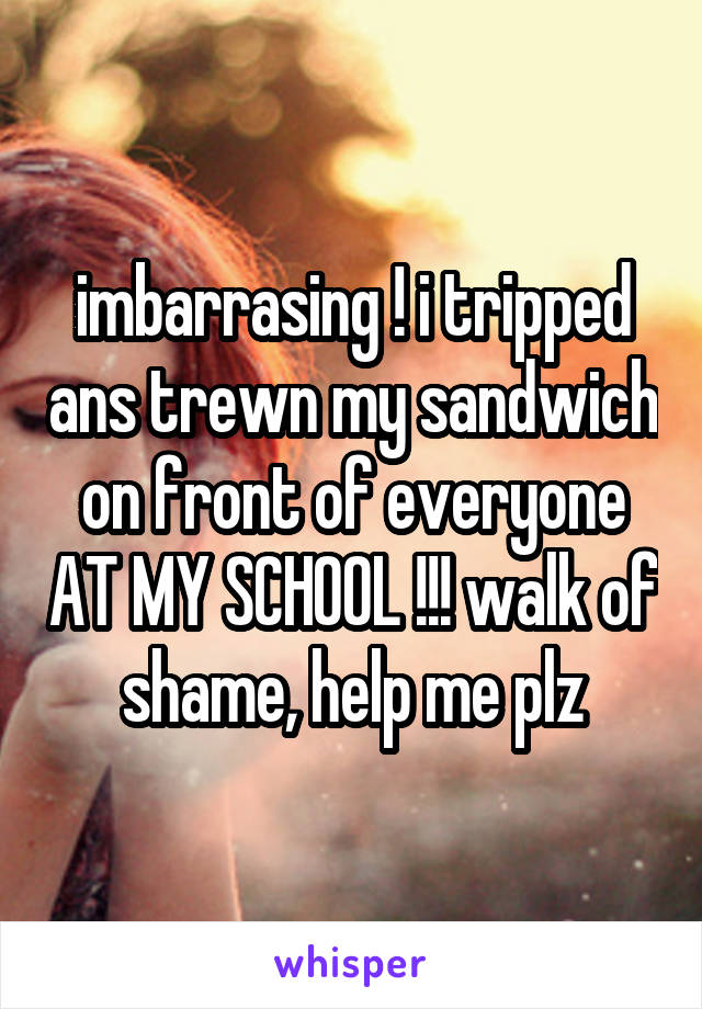 imbarrasing ! i tripped ans trewn my sandwich on front of everyone AT MY SCHOOL !!! walk of shame, help me plz