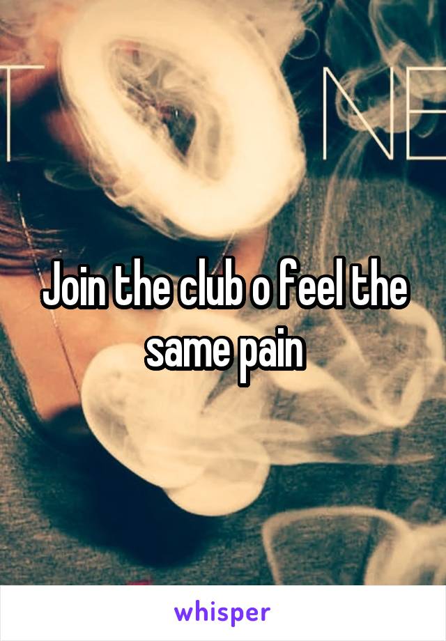 Join the club o feel the same pain