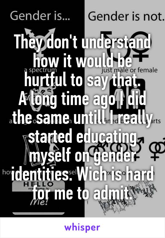 They don't understand how it would be hurtful to say that.
A long time ago I did the same untill I really started educating myself on gender identities. Wich is hard for me to admit.