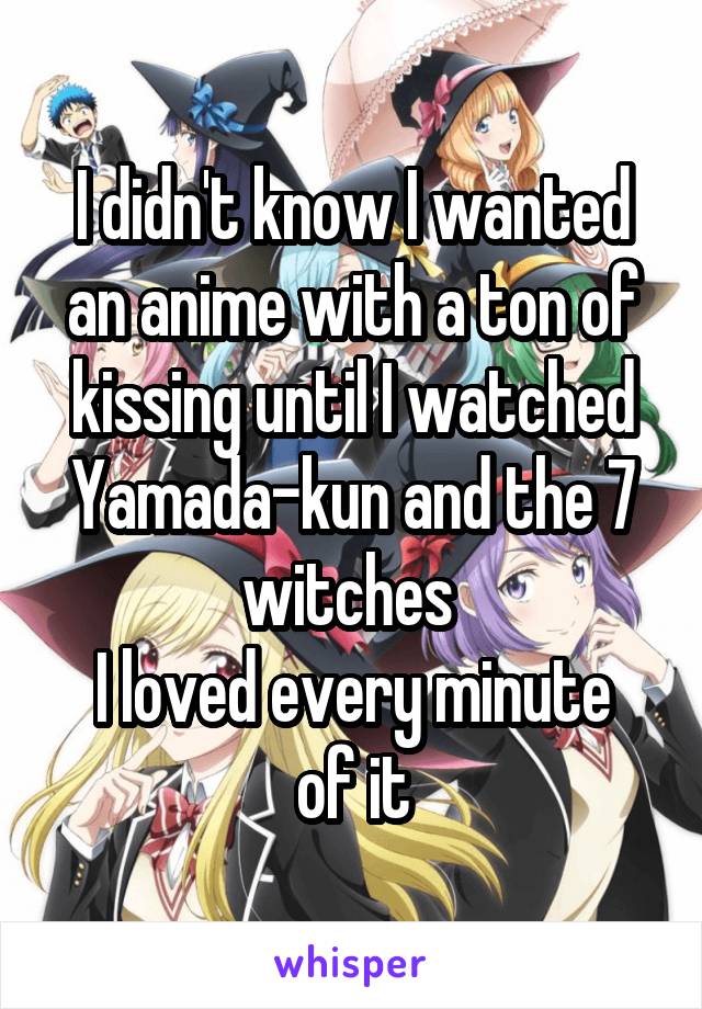 I didn't know I wanted an anime with a ton of kissing until I watched Yamada-kun and the 7 witches 
I loved every minute of it