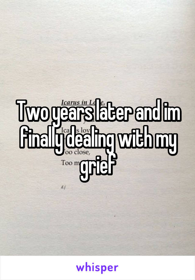 Two years later and im finally dealing with my grief