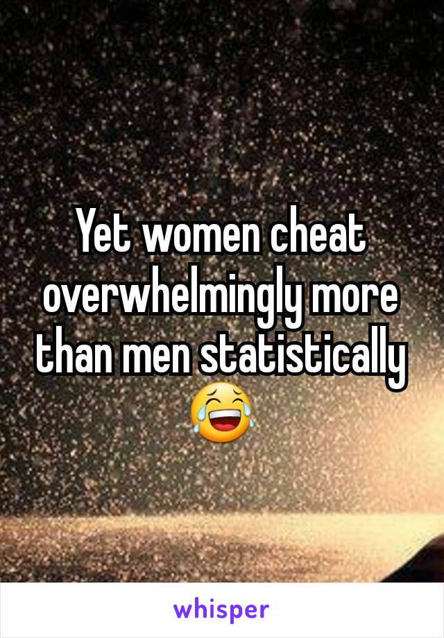 Yet women cheat overwhelmingly more than men statistically 😂