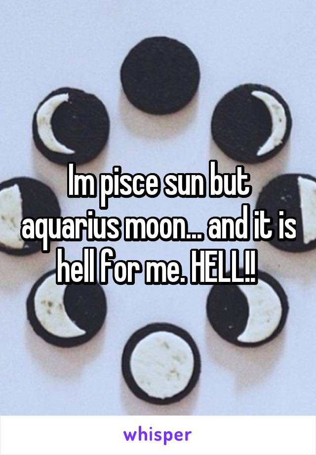 Im pisce sun but aquarius moon... and it is hell for me. HELL!! 