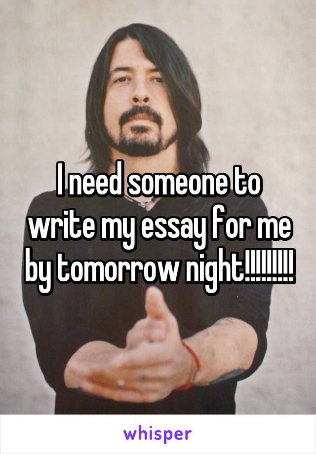 I need someone to write my essay for me by tomorrow night!!!!!!!!!