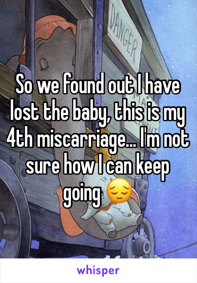 So we found out I have lost the baby, this is my 4th miscarriage... I'm not sure how I can keep going 😔