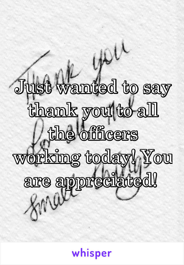 Just wanted to say thank you to all the officers working today! You are appreciated! 