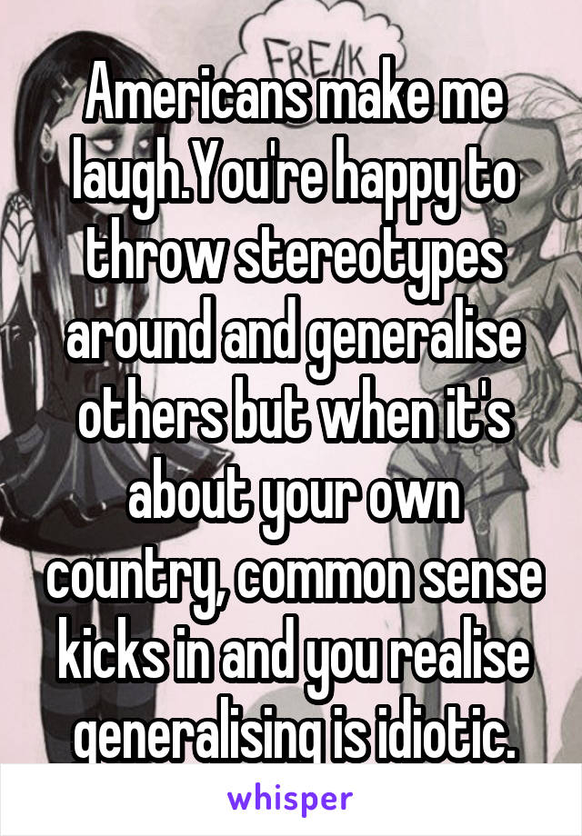 Americans make me laugh.You're happy to throw stereotypes around and generalise others but when it's about your own country, common sense kicks in and you realise generalising is idiotic.